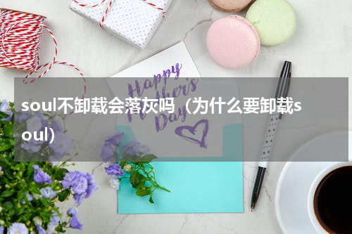 soul不卸载会落灰吗（为什么要卸载soul）