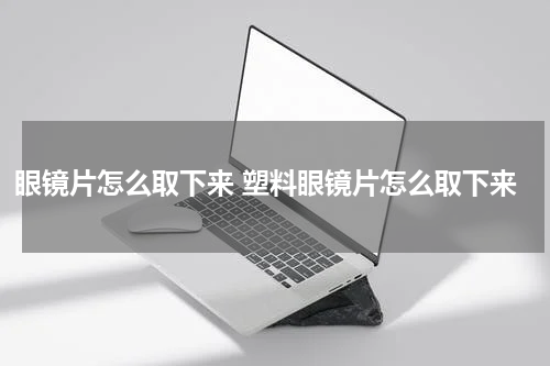 眼镜片怎么取下来 塑料眼镜片怎么取下来