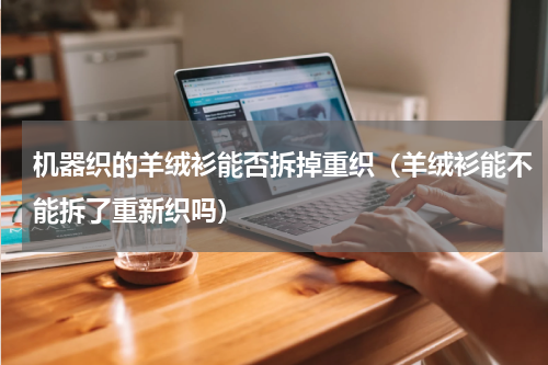 机器织的羊绒衫能否拆掉重织(羊绒衫能不能拆了重新织吗)