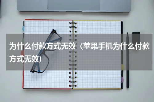 为什么付款方式无效（苹果手机为什么付款方式无效）