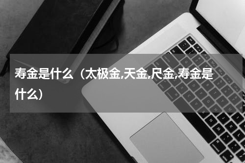 寿金是什么（太极金,天金,尺金,寿金是什么）