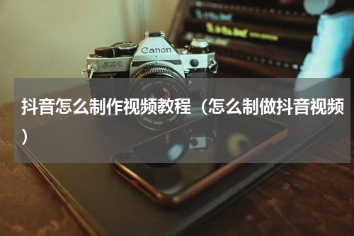抖音怎么制作视频教程（怎么制做抖音视频）