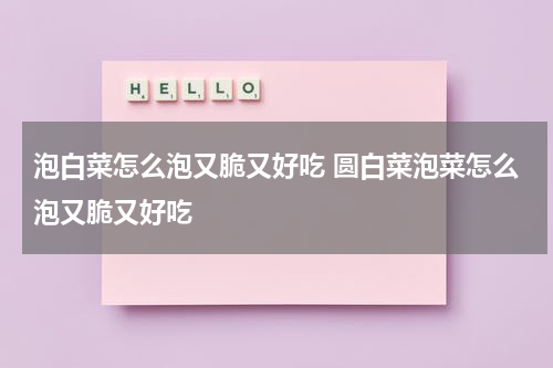 泡白菜怎么泡又脆又好吃 圆白菜泡菜怎么泡又脆又好吃