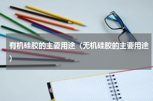 有机硅胶的主要用途（无机硅胶的主要用途）