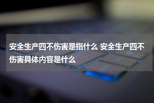 安全生产四不伤害是指什么 安全生产四不伤害具体内容是什么