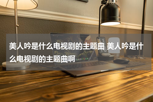 美人吟是什么电视剧的主题曲 美人吟是什么电视剧的主题曲啊