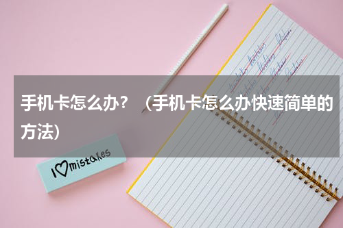 手机卡怎么办？（手机卡怎么办快速简单的方法）