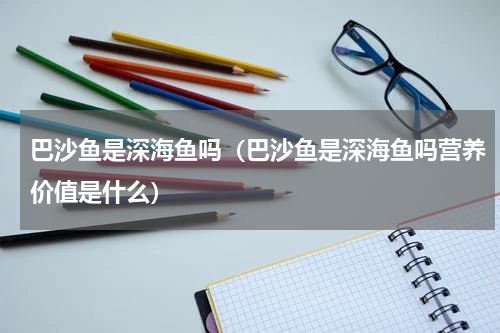 巴沙鱼是深海鱼吗（巴沙鱼是深海鱼吗营养价值是什么）