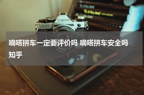 嘀嗒拼车一定要评价吗 嘀嗒拼车安全吗 知乎