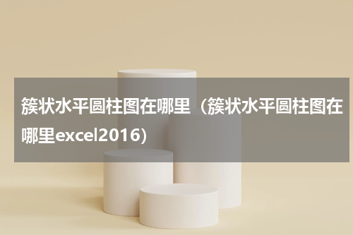 簇状水平圆柱图在哪里（簇状水平圆柱图在哪里excel2016）