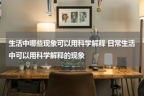 生活中哪些现象可以用科学解释 日常生活中可以用科学解释的现象