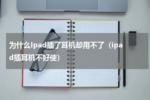 为什么Ipad插了耳机却用不了（ipad插耳机不好使）