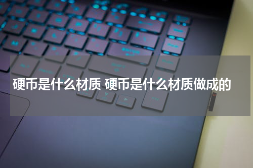 硬币是什么材质 硬币是什么材质做成的