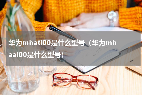 华为mhatl00是什么型号（华为mhaal00是什么型号）