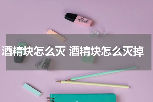 酒精块怎么灭 酒精块怎么灭掉