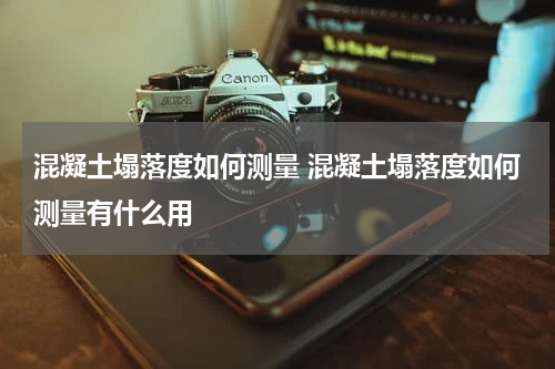 混凝土塌落度如何测量 混凝土塌落度如何测量有什么用