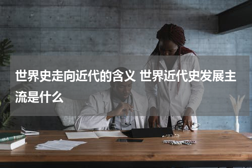 世界史走向近代的含义 世界近代史发展主流是什么