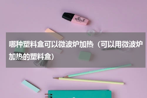 哪种塑料盒可以微波炉加热（可以用微波炉加热的塑料盒）