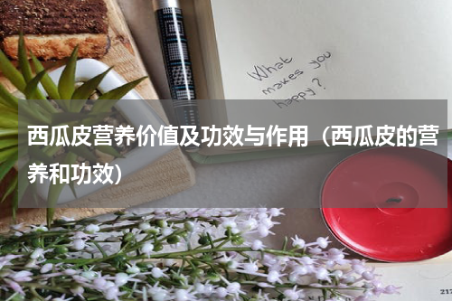 西瓜皮营养价值及功效与作用(西瓜皮的营养和功效)