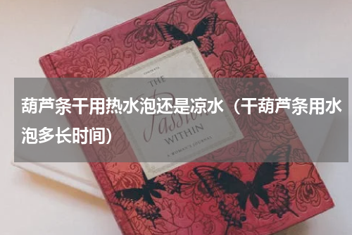 葫芦条干用热水泡还是凉水（干葫芦条用水泡多长时间）