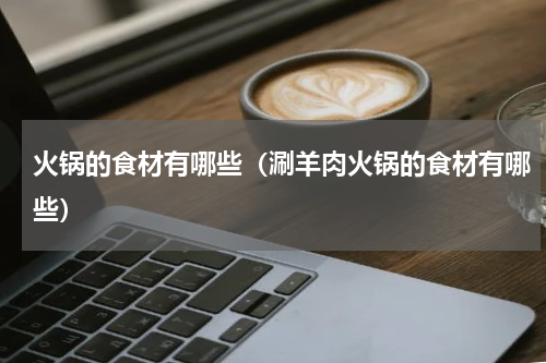 火锅的食材有哪些（涮羊肉火锅的食材有哪些）
