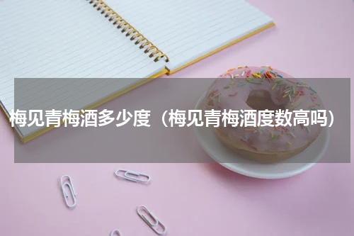 梅见青梅酒多少度(梅见青梅酒度数高吗)