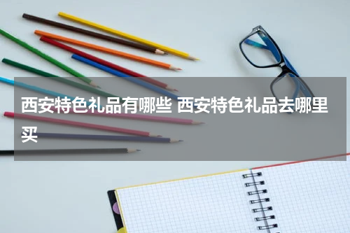 西安特色礼品有哪些 西安特色礼品去哪里买