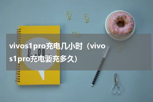 vivos1pro充电几小时(vivos1pro充电要充多久)