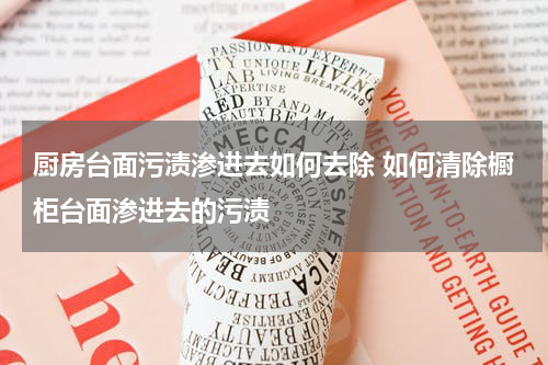 厨房台面污渍渗进去如何去除 如何清除橱柜台面渗进去的污渍