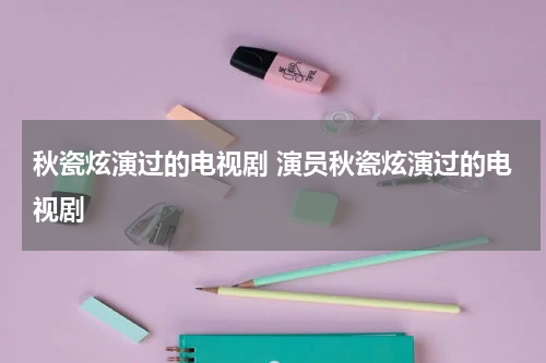 秋瓷炫演过的电视剧 演员秋瓷炫演过的电视剧