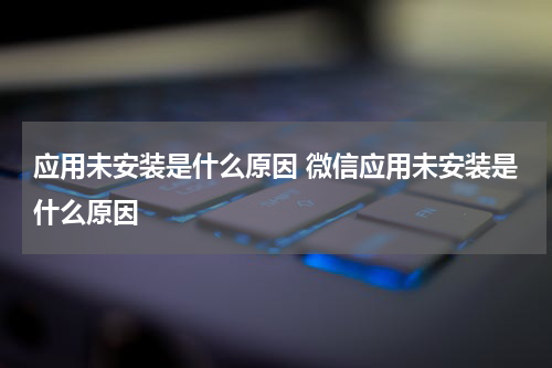 应用未安装是什么原因 微信应用未安装是什么原因