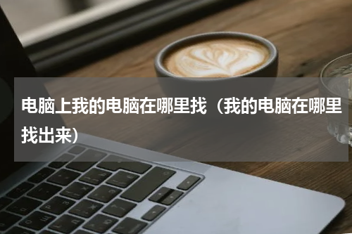 电脑上我的电脑在哪里找（我的电脑在哪里找出来）