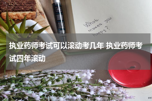 执业药师考试可以滚动考几年 执业药师考试四年滚动