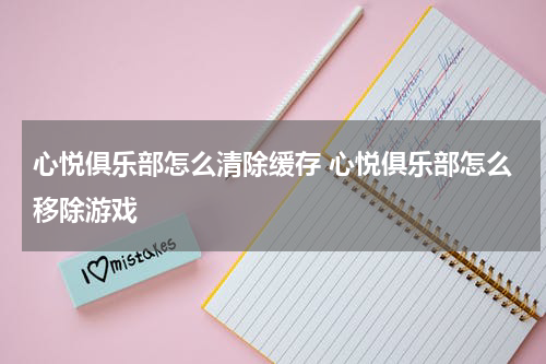 心悦俱乐部怎么清除缓存 心悦俱乐部怎么移除游戏