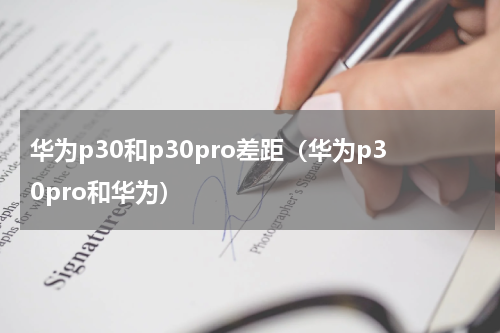 华为p30和p30pro差距（华为p30pro和华为）