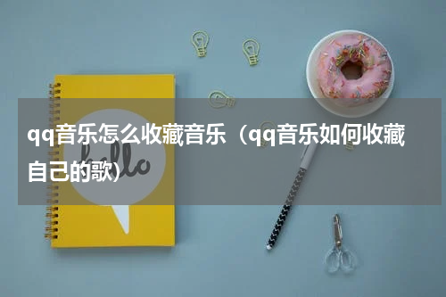 qq音乐怎么收藏音乐(qq音乐如何收藏自己的歌)