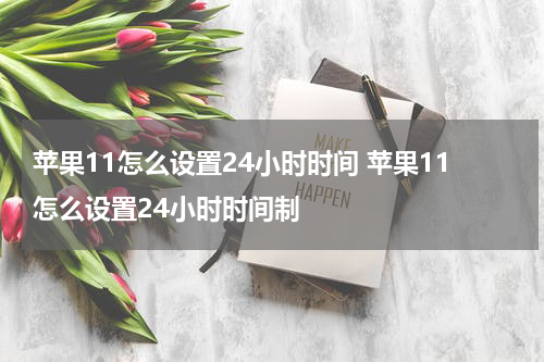 苹果11怎么设置24小时时间 苹果11怎么设置24小时时间制