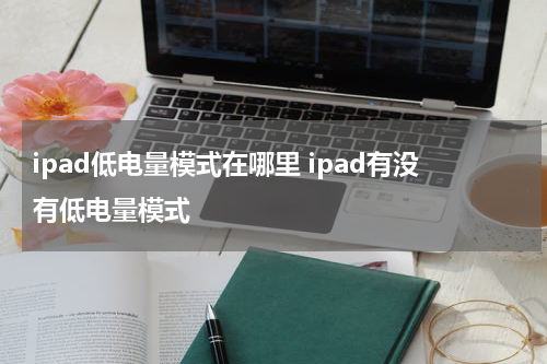 ipad低电量模式在哪里 ipad有没有低电量模式