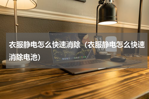 衣服静电怎么快速消除（衣服静电怎么快速消除电池）