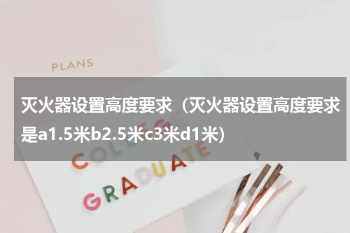 灭火器设置高度要求（灭火器设置高度要求是a1.5米b2.5米c3米d1米）