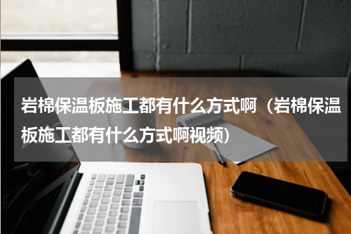 岩棉保温板施工都有什么方式啊（岩棉保温板施工都有什么方式啊视频）