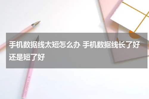 手机数据线太短怎么办 手机数据线长了好还是短了好