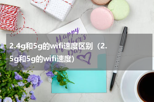 2.4g和5g的wifi速度区别（2.5g和5g的wifi速度）