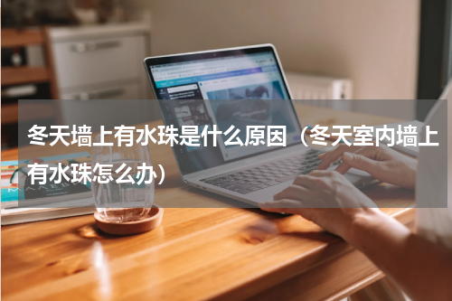 冬天墙上有水珠是什么原因（冬天室内墙上有水珠怎么办）