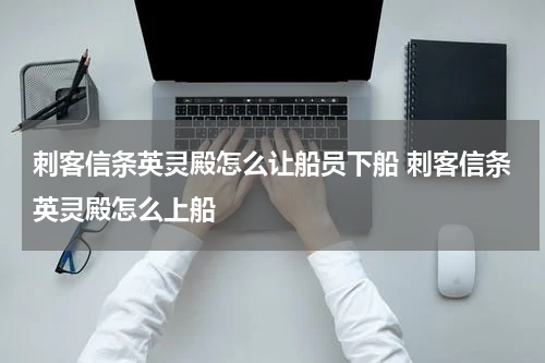 刺客信条英灵殿怎么让船员下船 刺客信条英灵殿怎么上船