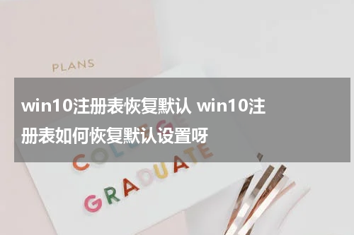 win10注册表恢复默认 win10注册表如何恢复默认设置呀