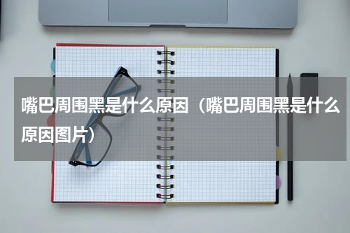 嘴巴周围黑是什么原因（嘴巴周围黑是什么原因图片）