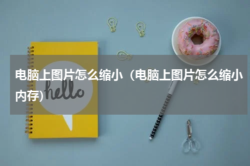 电脑上图片怎么缩小(电脑上图片怎么缩小内存)