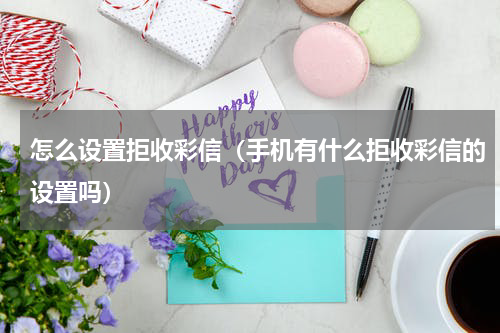 怎么设置拒收彩信(手机有什么拒收彩信的设置吗)