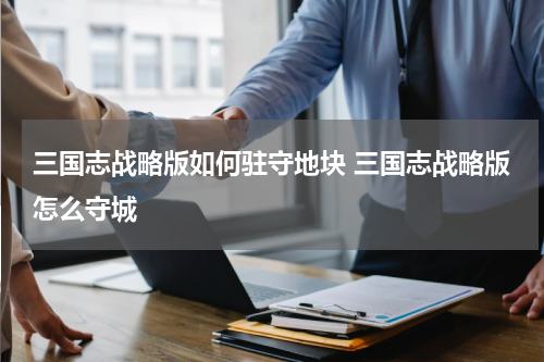 三国志战略版如何驻守地块 三国志战略版怎么守城